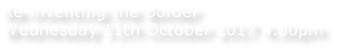 Re-inventing the Border Wednesday 11th October 2017 4.00pm