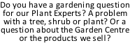 Do you have a gardening question for our Plant Experts? A problem with a tree, shrub or plant? Or a question about the Garden Centre or the products we sell?