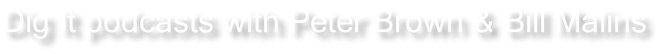 Dig It podcasts with Peter Brown & Bill Malins