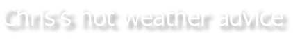 Chris’s hot weather advice